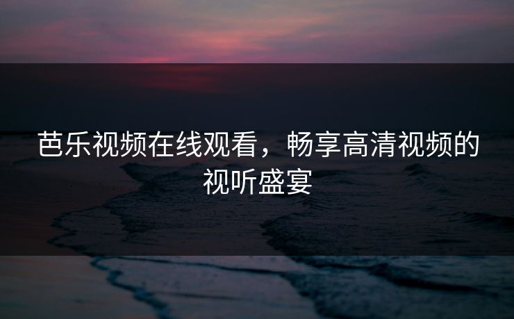 芭乐视频在线观看,畅享高清视频的视听盛宴 芭乐视频在线观看,畅享高清视频的视听盛宴