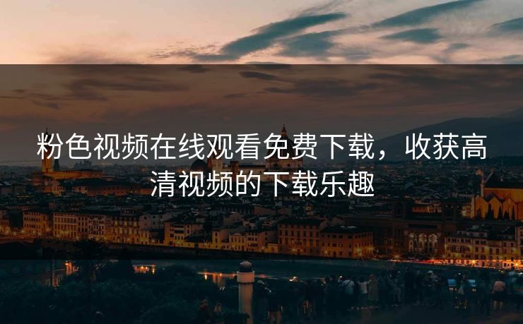 粉色视频在线观看免费下载，收获高清视频的下载乐趣
