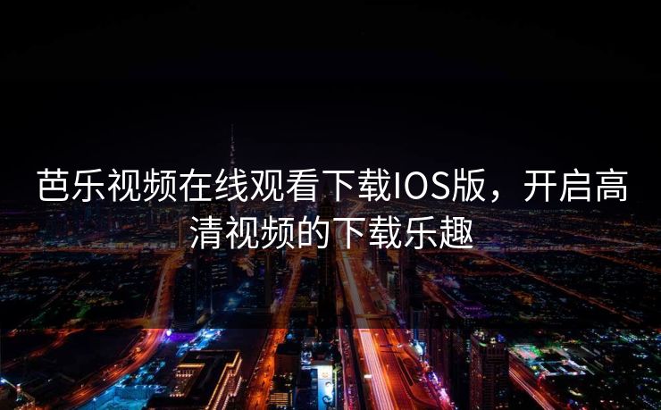 芭乐视频在线观看下载IOS版，开启高清视频的下载乐趣
