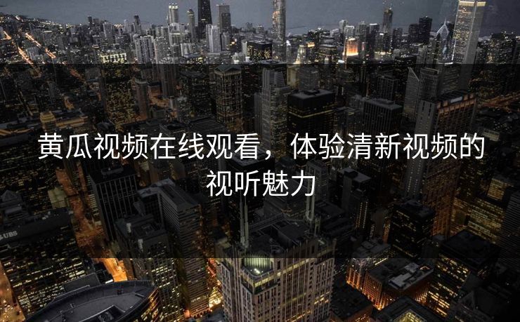 黄瓜视频在线观看，体验清新视频的视听魅力