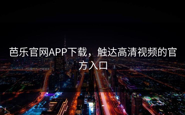 芭乐官网APP下载,触达高清视频的官方入口 芭乐官网APP下载,触达高清视频的官方入口