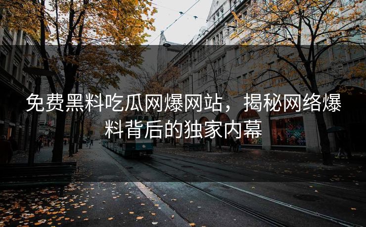 免费黑料吃瓜网爆网站,揭秘网络爆料背后的独家内幕 免费黑料吃瓜网爆网站,揭秘网络爆料背后的独家内幕