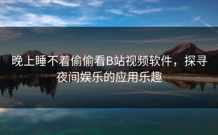 晚上睡不着偷偷看B站视频软件,探寻夜间娱乐的应用乐趣 晚上睡不着偷偷看B站视频软件,探寻夜间娱乐的应用乐趣