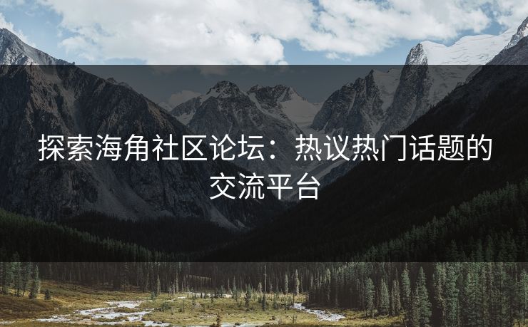 探索海角社区论坛:热议热门话题的交流平台 探索海角社区论坛:热议热门话题的交流平台