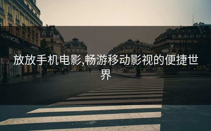 放放手机电影,畅游移动影视的便捷世界