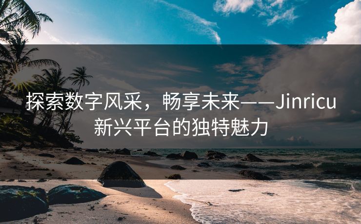 探索数字风采，畅享未来——Jinricu新兴平台的独特魅力