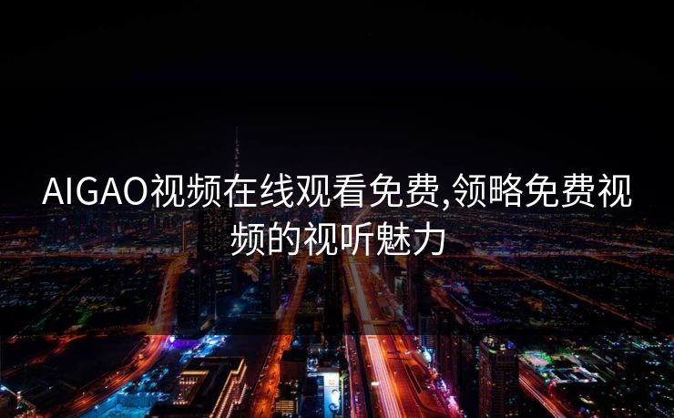 AIGAO视频在线观看免费,领略免费视频的视听魅力