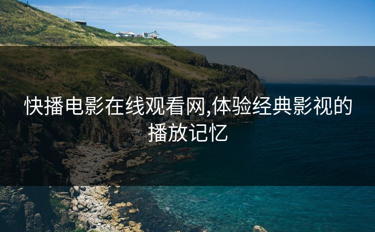 快播电影在线观看网,体验经典影视的播放记忆