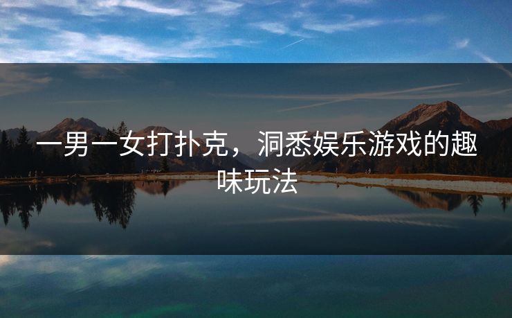 一男一女打扑克，洞悉娱乐游戏的趣味玩法