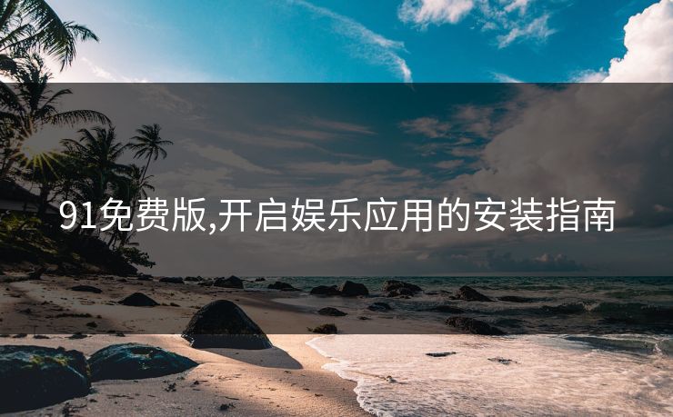 91免费版,开启娱乐应用的安装指南