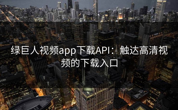 绿巨人视频app下载API:触达高清视频的下载入口 绿巨人视频app下载API:触达高清视频的下载入口