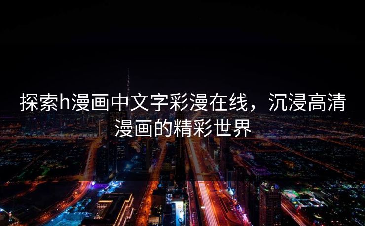 探索h漫画中文字彩漫在线，沉浸高清漫画的精彩世界