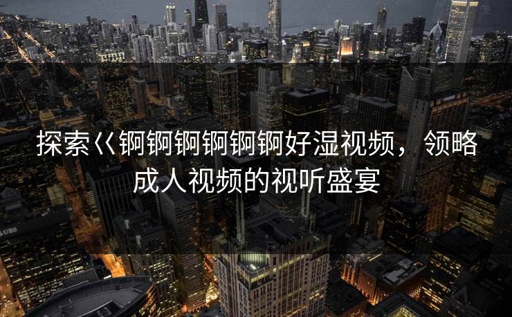 探索巜锕锕锕锕锕锕好湿视频，领略成人视频的视听盛宴