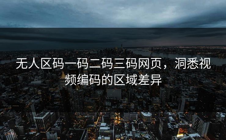 无人区码一码二码三码网页，洞悉视频编码的区域差异