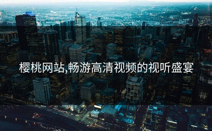 樱桃网站,畅游高清视频的视听盛宴 樱桃网站,畅游高清视频的视听盛宴