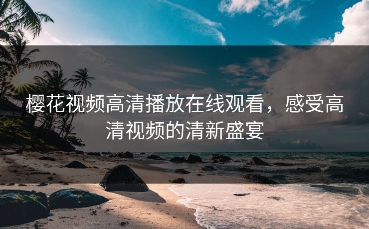 樱花视频高清播放在线观看，感受高清视频的清新盛宴