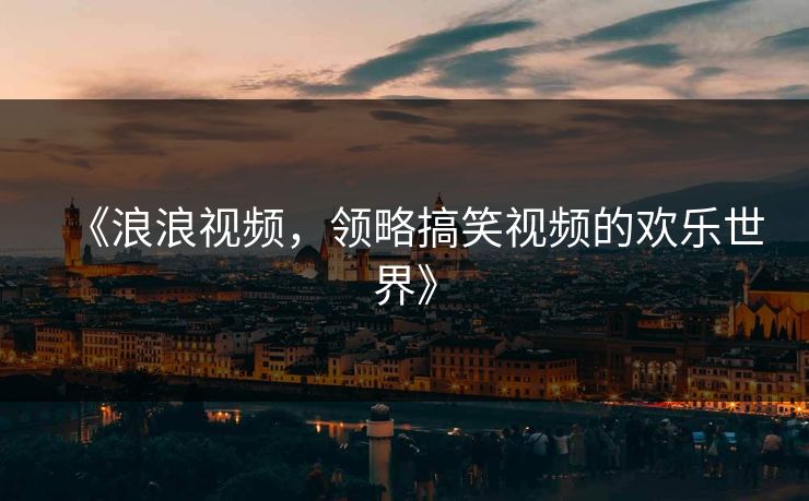 《浪浪视频，领略搞笑视频的欢乐世界》