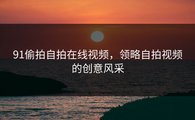 91偷拍自拍在线视频，领略自拍视频的创意风采