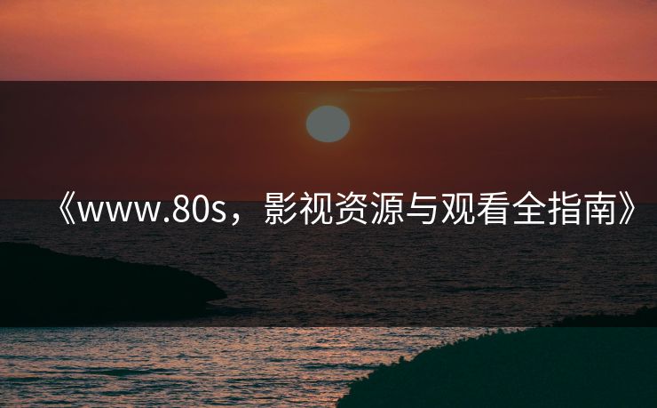 《www.80s,影视资源与观看全指南》 《www.80s,影视资源与观看全指南》