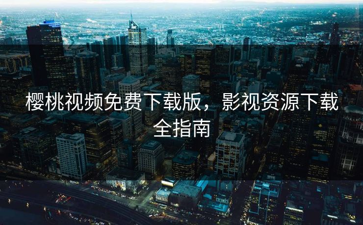 樱桃视频免费下载版，影视资源下载全指南
