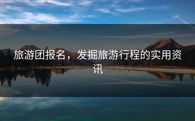 旅游团报名，发掘旅游行程的实用资讯