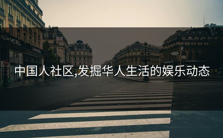 中国人社区,发掘华人生活的娱乐动态 中国人社区,发掘华人生活的娱乐动态