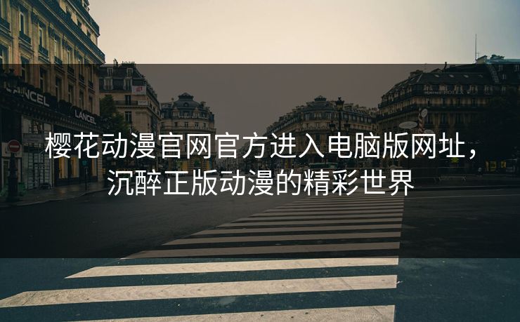 樱花动漫官网官方进入电脑版网址,沉醉正版动漫的精彩世界 樱花动漫官网官方进入电脑版网址,沉醉正版动漫的精彩世界