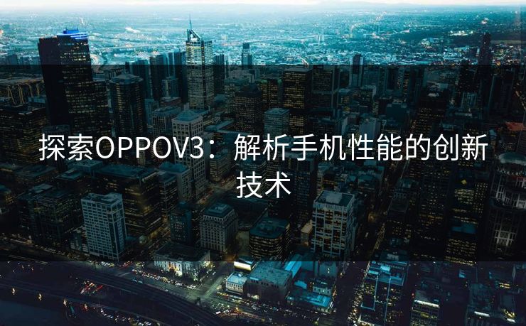 探索OPPOV3:解析手机性能的创新技术 探索OPPOV3:解析手机性能的创新技术