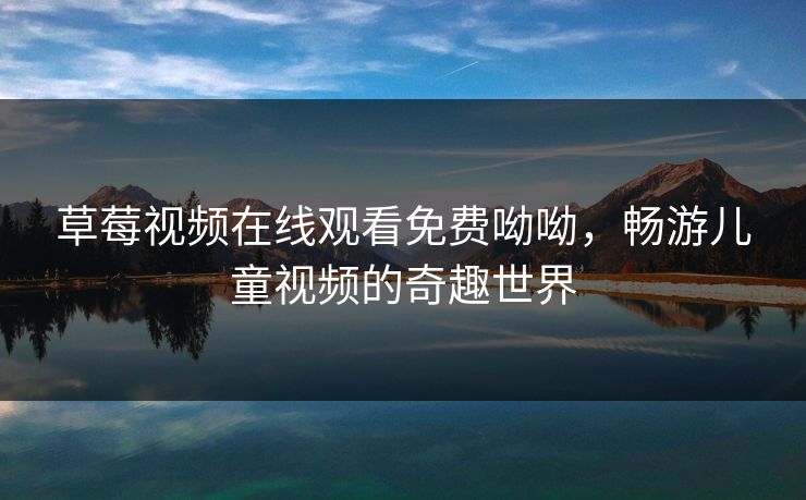 草莓视频在线观看免费呦呦，畅游儿童视频的奇趣世界