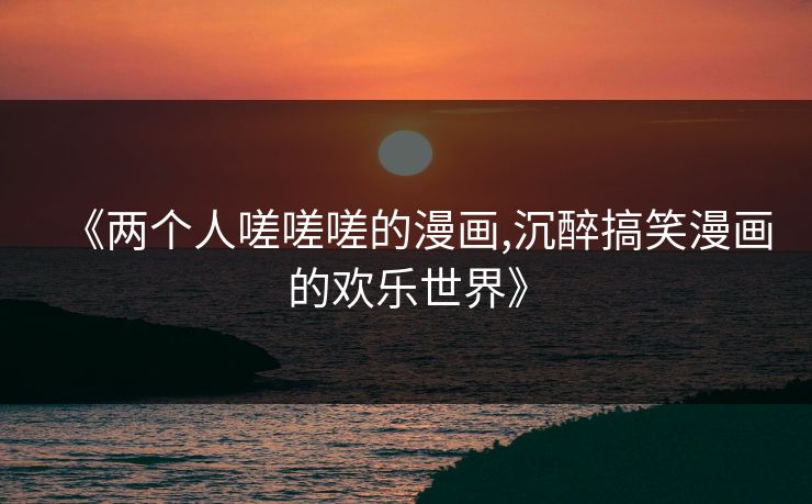 《两个人嗟嗟嗟的漫画,沉醉搞笑漫画的欢乐世界》