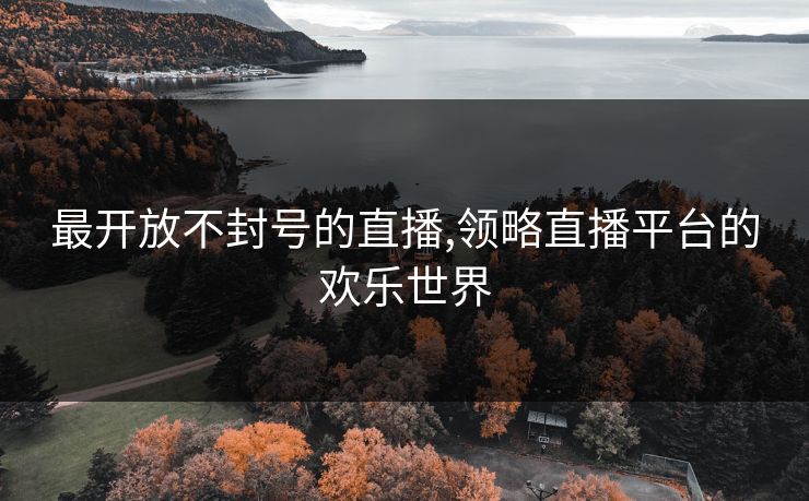 最开放不封号的直播,领略直播平台的欢乐世界