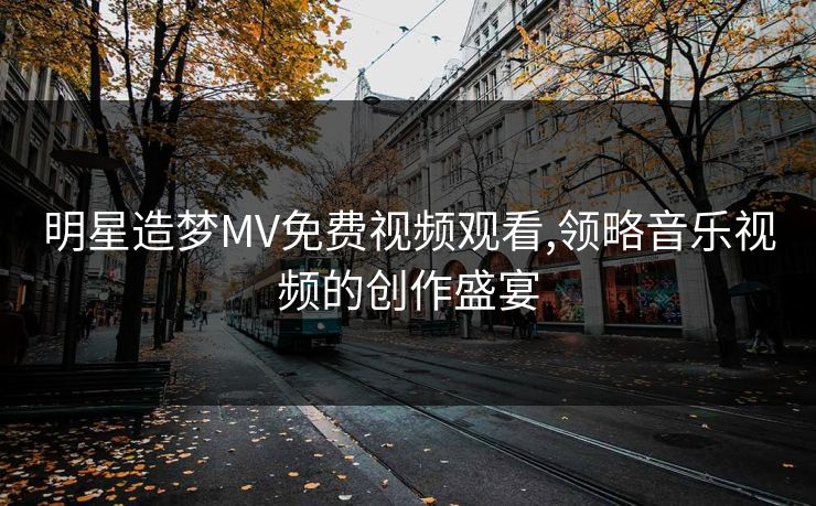 明星造梦MV免费视频观看,领略音乐视频的创作盛宴 明星造梦MV免费视频观看,领略音乐视频的创作盛宴