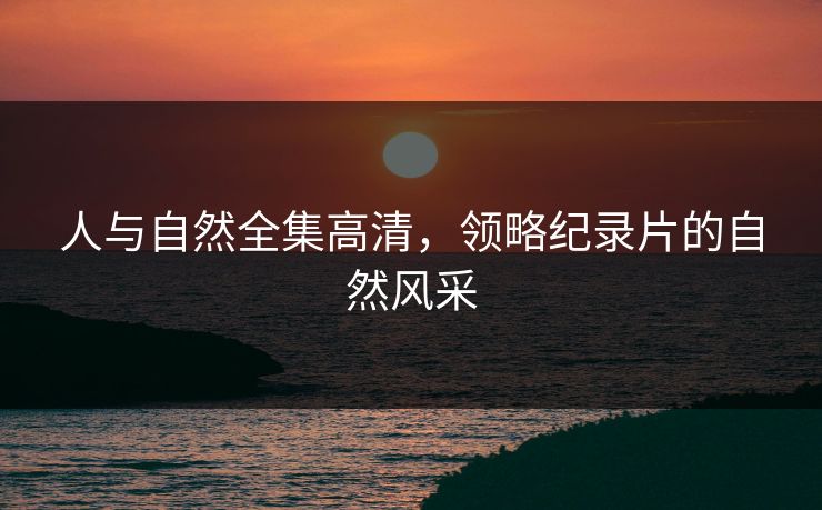 人与自然全集高清，领略纪录片的自然风采