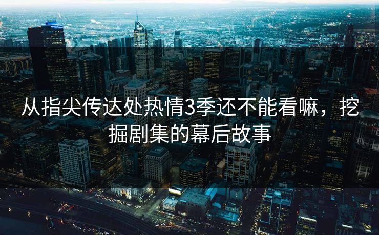 从指尖传达处热情3季还不能看嘛,挖掘剧集的幕后故事 从指尖传达处热情3季还不能看嘛,挖掘剧集的幕后故事