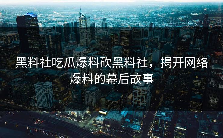 黑料社吃瓜爆料砍黑料社，揭开网络爆料的幕后故事
