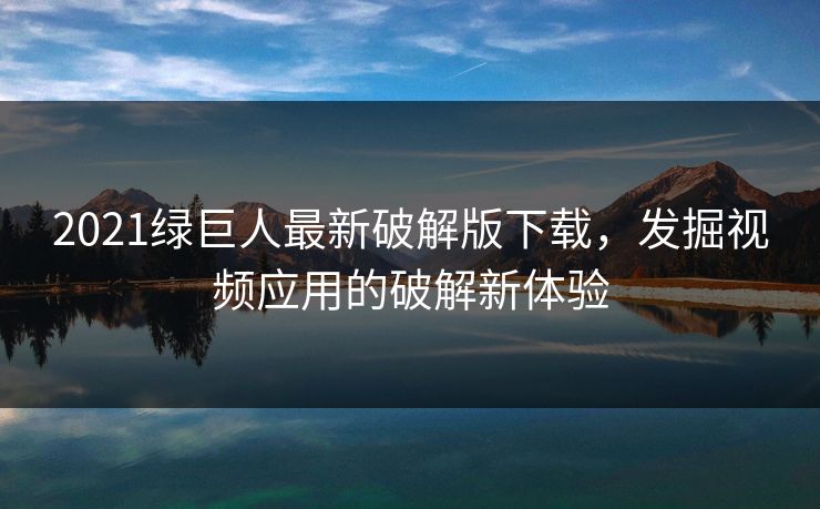 2021绿巨人最新破解版下载，发掘视频应用的破解新体验