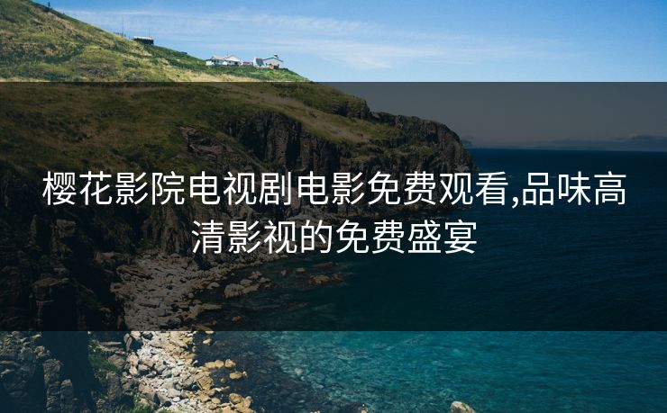 樱花影院电视剧电影免费观看,品味高清影视的免费盛宴