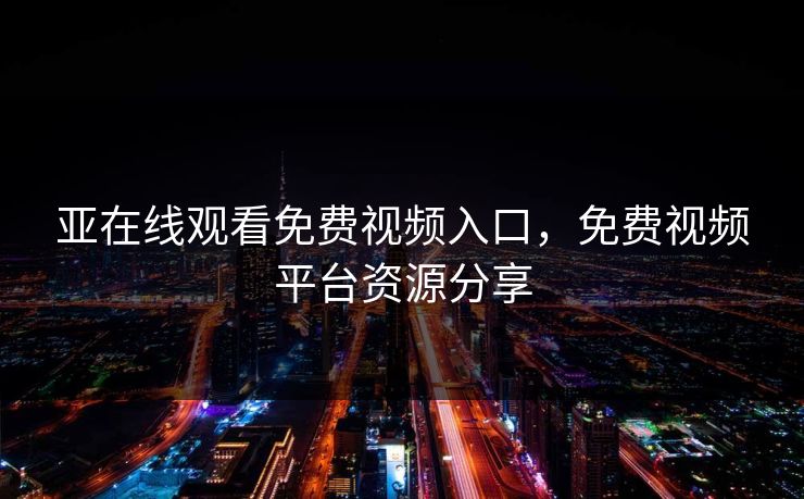 亚在线观看免费视频入口，免费视频平台资源分享