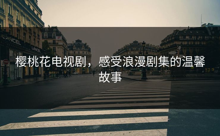 樱桃花电视剧，感受浪漫剧集的温馨故事