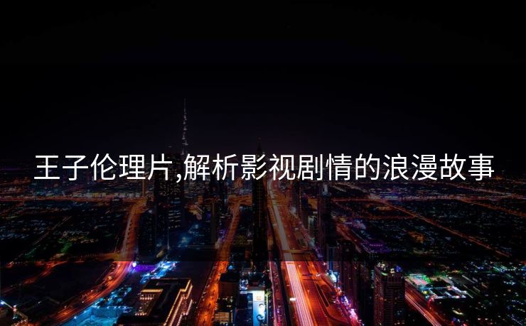 王子伦理片,解析影视剧情的浪漫故事
