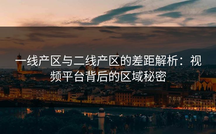一线产区与二线产区的差距解析：视频平台背后的区域秘密