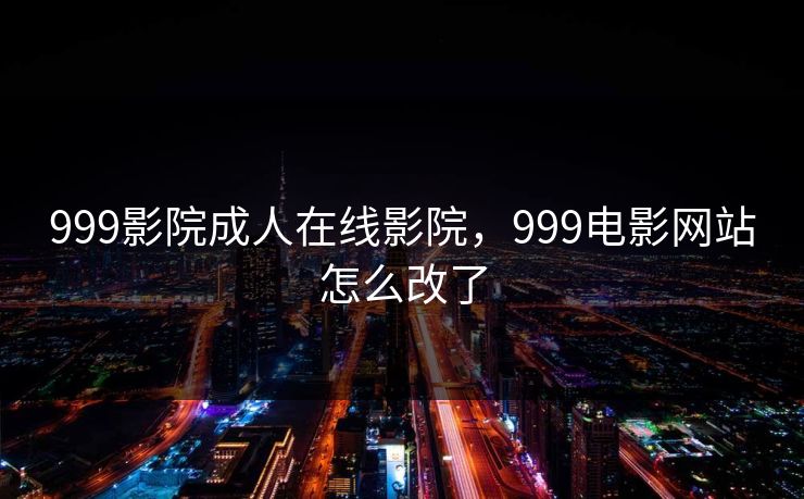 999影院成人在线影院，999电影网站怎么改了