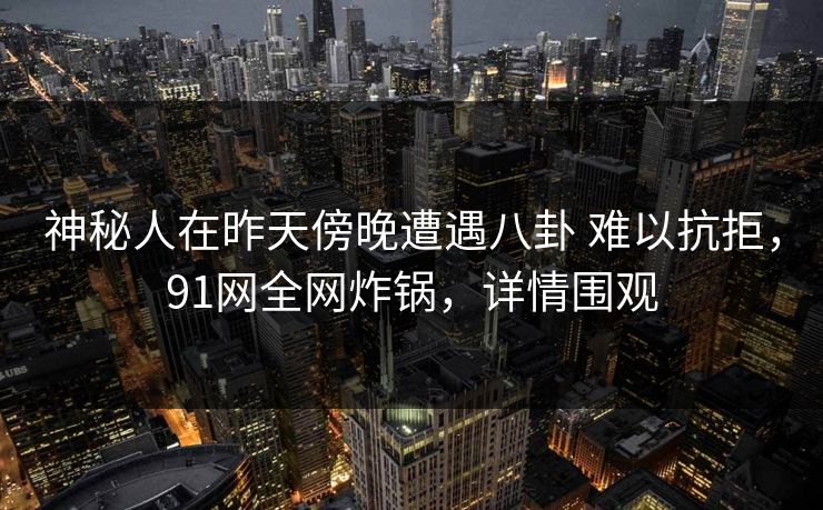 神秘人在昨天傍晚遭遇八卦 难以抗拒，91网全网炸锅，详情围观