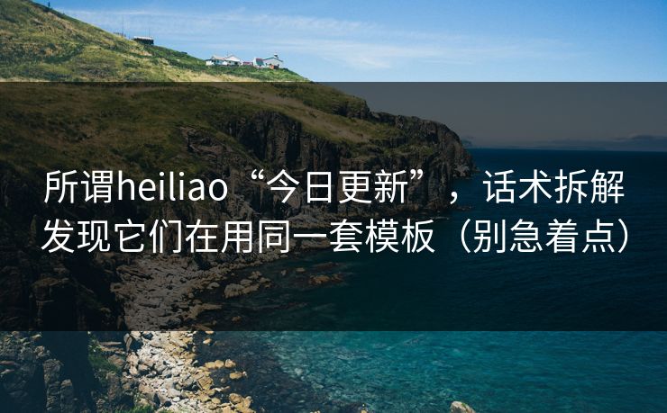 所谓heiliao“今日更新”,话术拆解发现它们在用同一套模板(别急着点) 所谓heiliao“今日更新”,话术拆解发现它们在用同一套模板(别急着点)