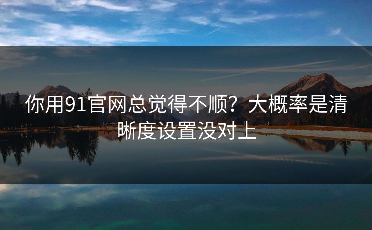 你用91官网总觉得不顺?大概率是清晰度设置没对上 你用91官网总觉得不顺?大概率是清晰度设置没对上