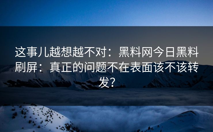 这事儿越想越不对：黑料网今日黑料刷屏：真正的问题不在表面该不该转发？