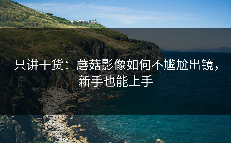 只讲干货：蘑菇影像如何不尴尬出镜，新手也能上手