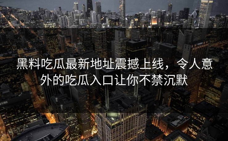 黑料吃瓜最新地址震撼上线,令人意外的吃瓜入口让你不禁沉默 黑料吃瓜最新地址震撼上线,令人意外的吃瓜入口让你不禁沉默