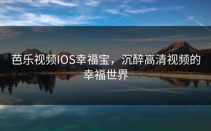芭乐视频IOS幸福宝,沉醉高清视频的幸福世界 芭乐视频IOS幸福宝,沉醉高清视频的幸福世界