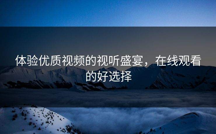 体验优质视频的视听盛宴，在线观看的好选择